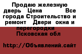 Продаю железную дверь › Цена ­ 5 000 - Все города Строительство и ремонт » Двери, окна и перегородки   . Псковская обл.